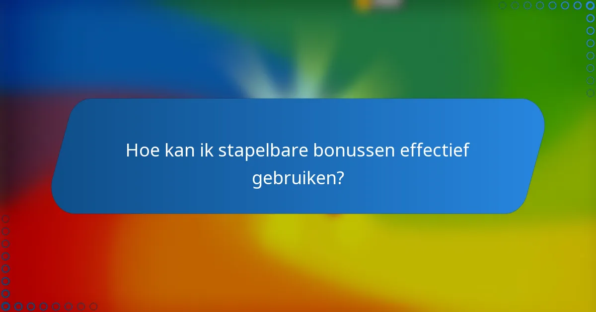 Hoe kan ik stapelbare bonussen effectief gebruiken?